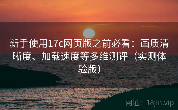 新手使用17c网页版之前必看：画质清晰度、加载速度等多维测评（实测体验版）