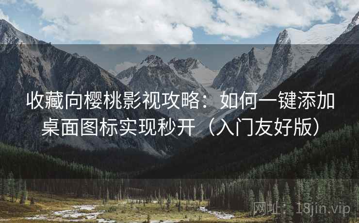 收藏向樱桃影视攻略：如何一键添加桌面图标实现秒开（入门友好版）