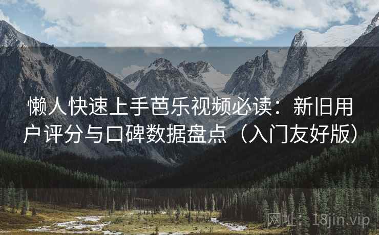 懒人快速上手芭乐视频必读：新旧用户评分与口碑数据盘点（入门友好版）