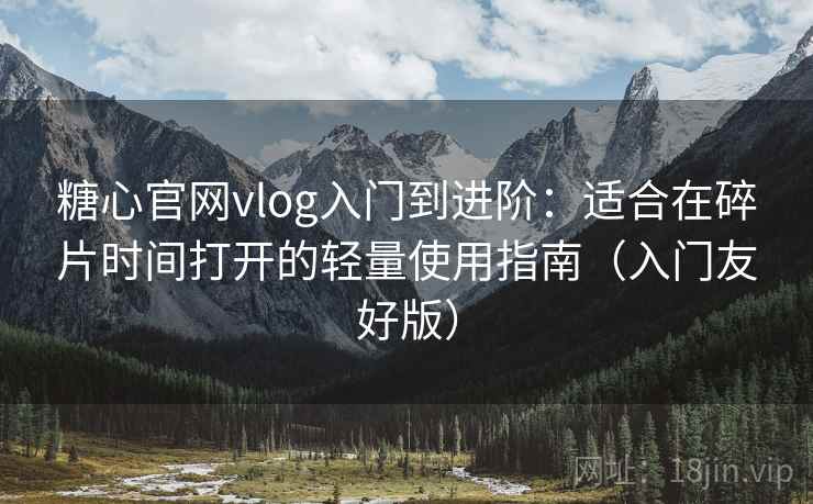 糖心官网vlog入门到进阶：适合在碎片时间打开的轻量使用指南（入门友好版）