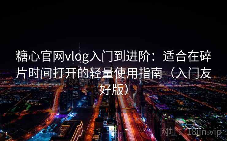 糖心官网vlog入门到进阶：适合在碎片时间打开的轻量使用指南（入门友好版）