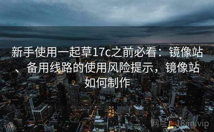 新手使用一起草17c之前必看：镜像站、备用线路的使用风险提示，镜像站如何制作