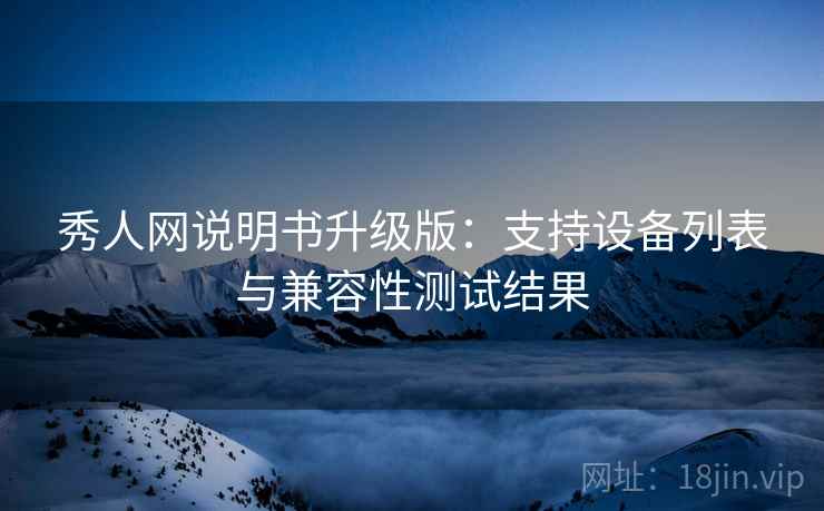 秀人网说明书升级版：支持设备列表与兼容性测试结果