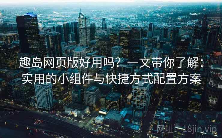 趣岛网页版好用吗？一文带你了解：实用的小组件与快捷方式配置方案