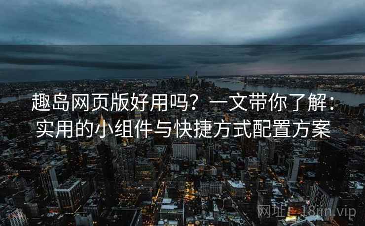 趣岛网页版好用吗？一文带你了解：实用的小组件与快捷方式配置方案
