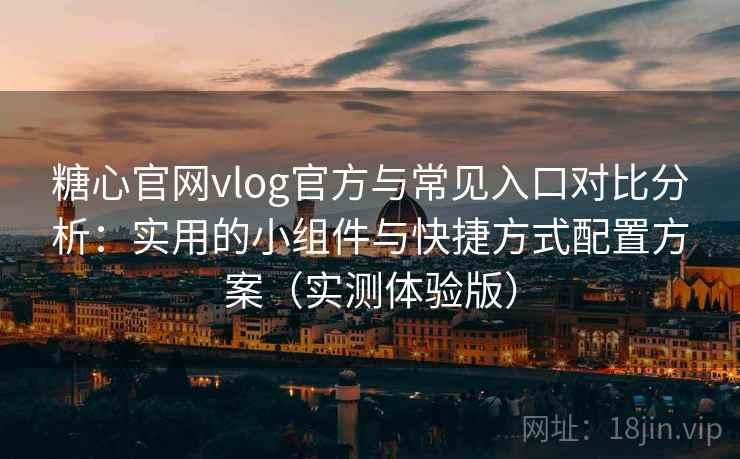 糖心官网vlog官方与常见入口对比分析：实用的小组件与快捷方式配置方案（实测体验版）