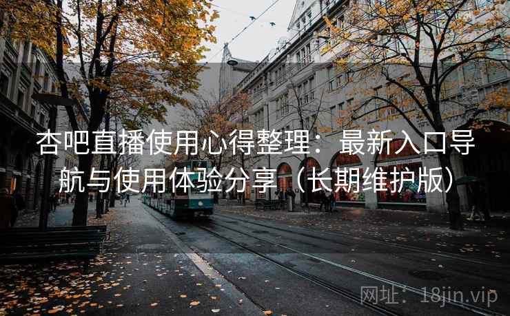 杏吧直播使用心得整理：最新入口导航与使用体验分享（长期维护版）