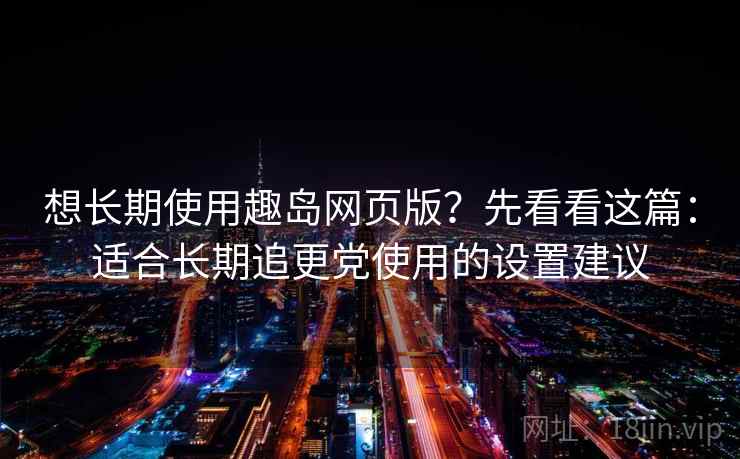 想长期使用趣岛网页版？先看看这篇：适合长期追更党使用的设置建议