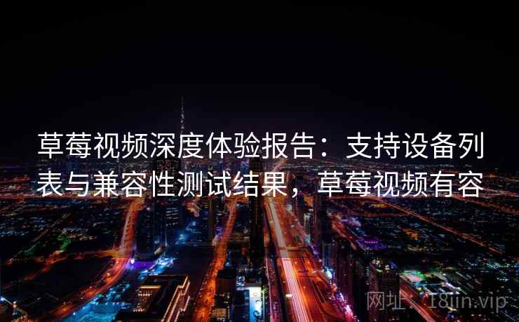 草莓视频深度体验报告：支持设备列表与兼容性测试结果，草莓视频有容