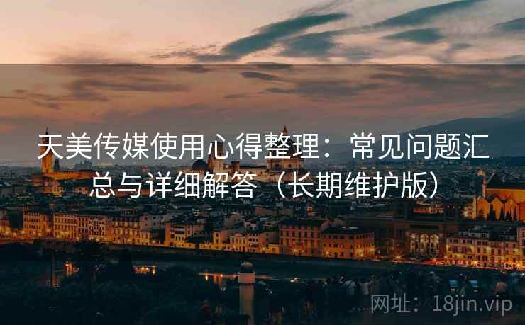 天美传媒使用心得整理：常见问题汇总与详细解答（长期维护版）