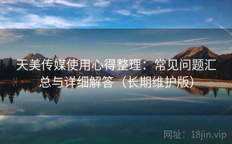 天美传媒使用心得整理：常见问题汇总与详细解答（长期维护版）