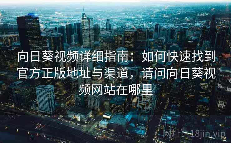 向日葵视频详细指南：如何快速找到官方正版地址与渠道，请问向日葵视频网站在哪里