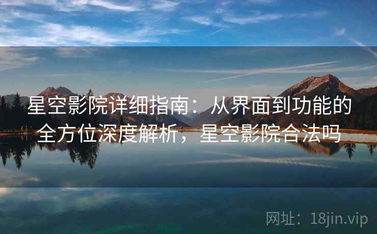 星空影院详细指南：从界面到功能的全方位深度解析，星空影院合法吗