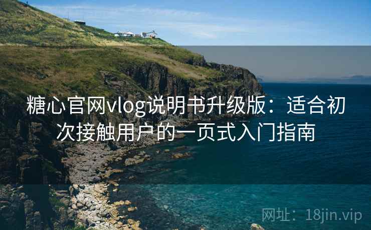 糖心官网vlog说明书升级版：适合初次接触用户的一页式入门指南