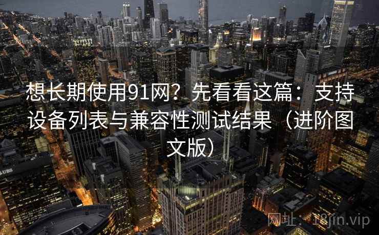 想长期使用91网？先看看这篇：支持设备列表与兼容性测试结果（进阶图文版）
