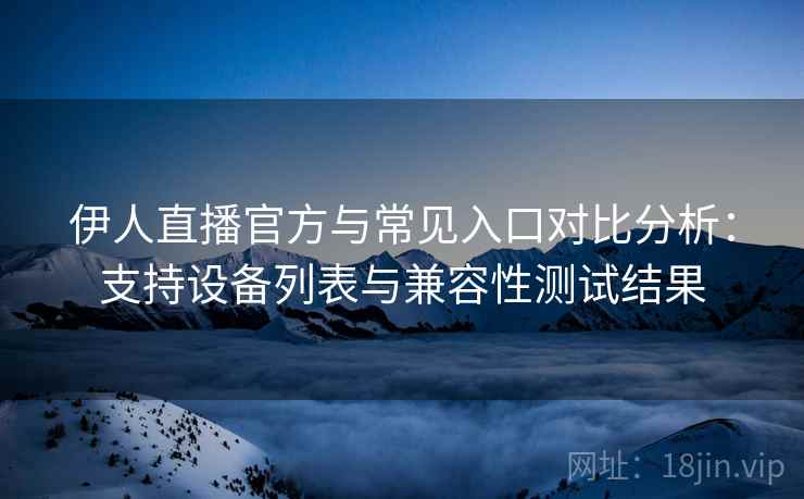 伊人直播官方与常见入口对比分析：支持设备列表与兼容性测试结果