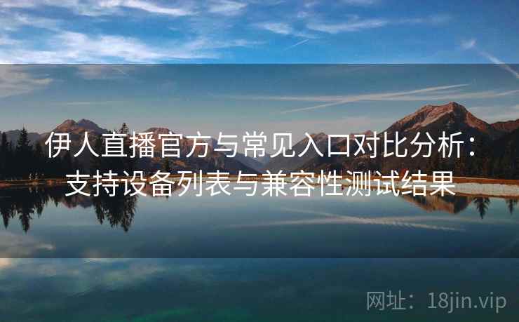伊人直播官方与常见入口对比分析：支持设备列表与兼容性测试结果