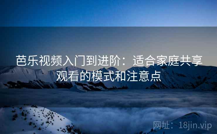 芭乐视频入门到进阶：适合家庭共享观看的模式和注意点
