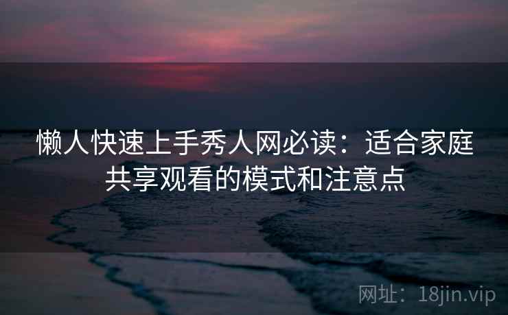 懒人快速上手秀人网必读：适合家庭共享观看的模式和注意点