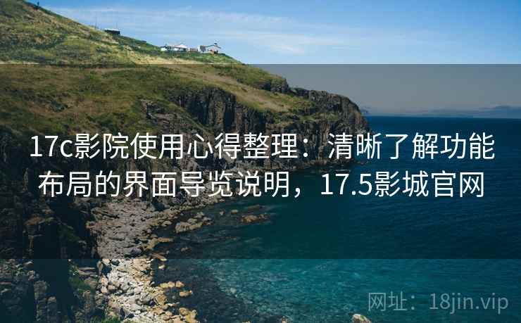 17c影院使用心得整理：清晰了解功能布局的界面导览说明，17.5影城官网
