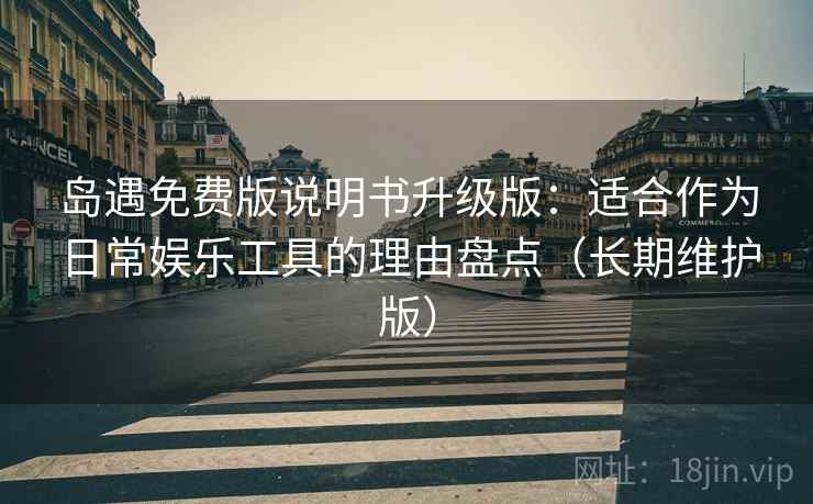 岛遇免费版说明书升级版：适合作为日常娱乐工具的理由盘点（长期维护版）