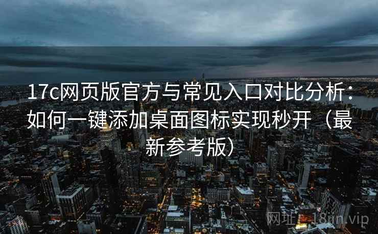17c网页版官方与常见入口对比分析：如何一键添加桌面图标实现秒开（最新参考版）