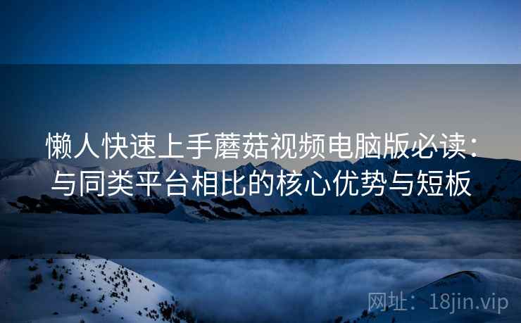 懒人快速上手蘑菇视频电脑版必读：与同类平台相比的核心优势与短板