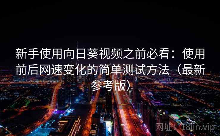 新手使用向日葵视频之前必看：使用前后网速变化的简单测试方法（最新参考版）
