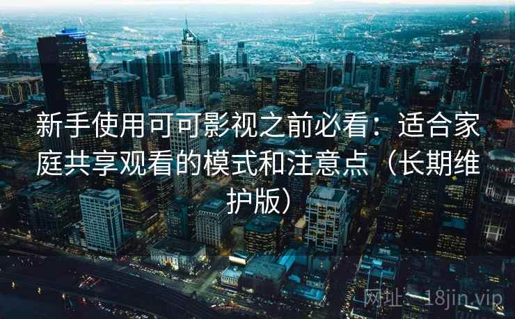 新手使用可可影视之前必看：适合家庭共享观看的模式和注意点（长期维护版）