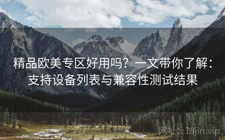 精品欧美专区好用吗？一文带你了解：支持设备列表与兼容性测试结果