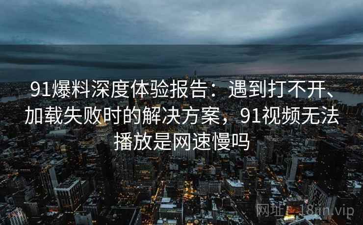 91爆料深度体验报告：遇到打不开、加载失败时的解决方案，91视频无法播放是网速慢吗