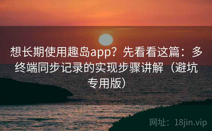 想长期使用趣岛app？先看看这篇：多终端同步记录的实现步骤讲解（避坑专用版）