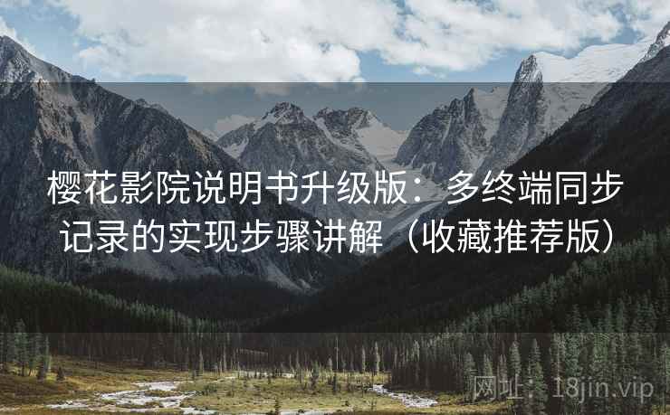 樱花影院说明书升级版：多终端同步记录的实现步骤讲解（收藏推荐版）