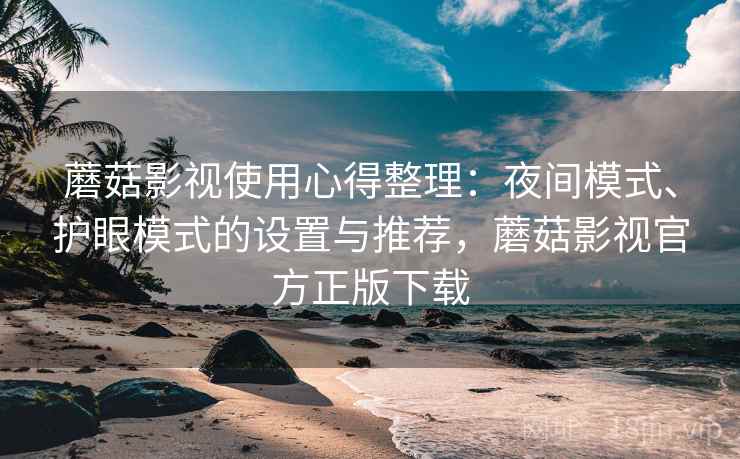 蘑菇影视使用心得整理：夜间模式、护眼模式的设置与推荐，蘑菇影视官方正版下载