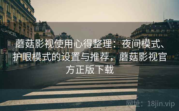 蘑菇影视使用心得整理：夜间模式、护眼模式的设置与推荐，蘑菇影视官方正版下载