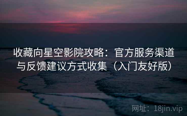 收藏向星空影院攻略：官方服务渠道与反馈建议方式收集（入门友好版）
