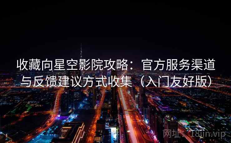 收藏向星空影院攻略：官方服务渠道与反馈建议方式收集（入门友好版）