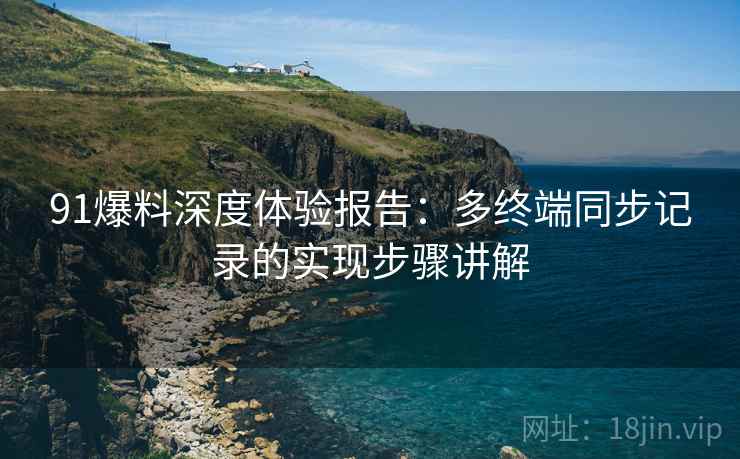 91爆料深度体验报告：多终端同步记录的实现步骤讲解